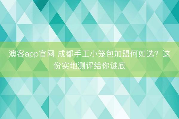 澳客app官网 成都手工小笼包加盟何如选？这份实地测评给你谜底