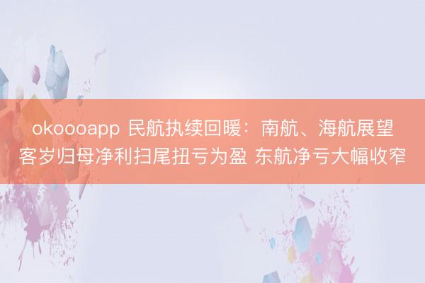 okoooapp 民航执续回暖：南航、海航展望客岁归母净利扫尾扭亏为盈 东航净亏大幅收窄