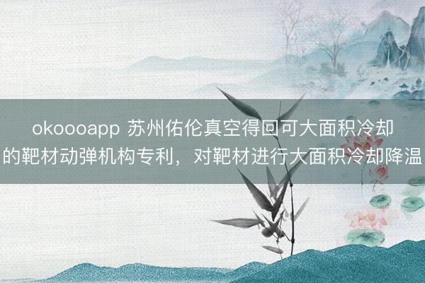 okoooapp 苏州佑伦真空得回可大面积冷却的靶材动弹机构专利,对靶材进行大面积冷却降温