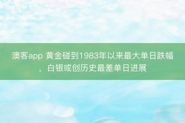 澳客app 黄金碰到1983年以来最大单日跌幅，白银或创历史最差单日进展