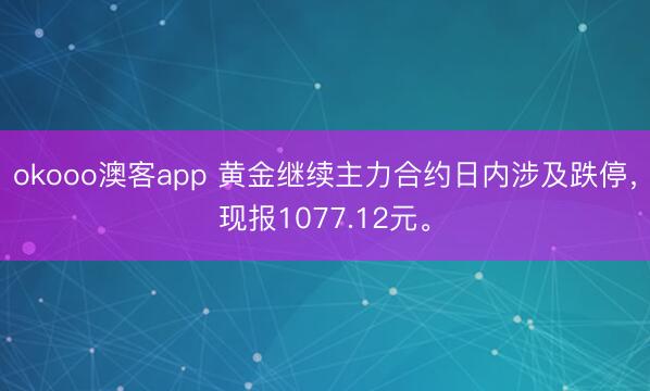 okooo澳客app 黄金继续主力合约日内涉及跌停，现报1077.12元。