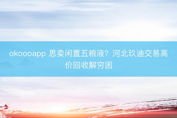 okoooapp 思卖闲置五粮液?河北玖迪交易高价回收解穷困
