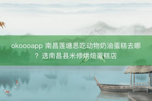 okoooapp 南昌莲塘思吃动物奶油蛋糕去哪?选南昌县米修烘焙蛋糕店