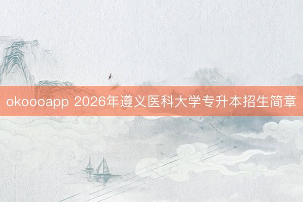 okoooapp 2026年遵义医科大学专升本招生简章