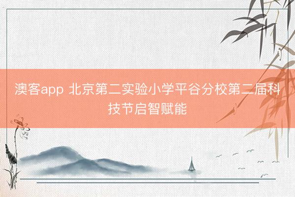 澳客app 北京第二实验小学平谷分校第二届科技节启智赋能