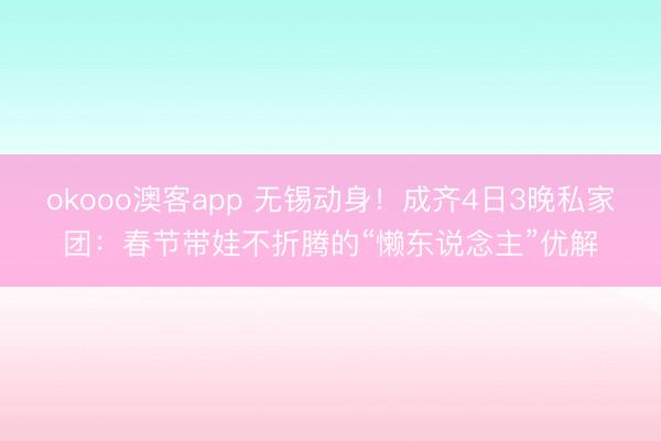 okooo澳客app 无锡动身!成齐4日3晚私家团:春节带娃不折腾的“懒东说念主”优解