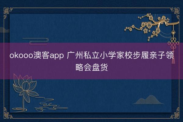 okooo澳客app 广州私立小学家校步履亲子领略会盘货