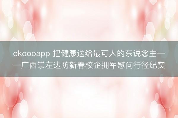 okoooapp 把健康送给最可人的东说念主——广西崇左边防新春校企拥军慰问行径纪实