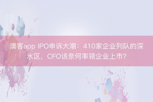 澳客app IPO申诉大潮：410家企业列队的深水区，CFO该奈何率领企业上市？