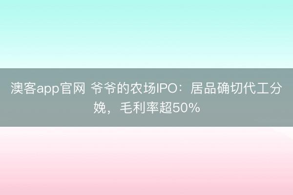 澳客app官网 爷爷的农场IPO：居品确切代工分娩，毛利率超50%