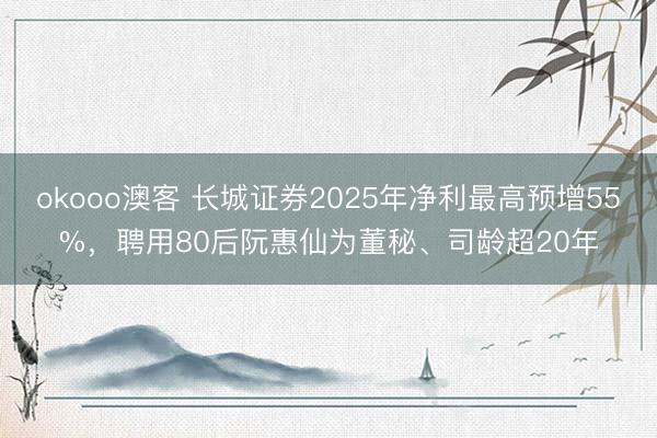 okooo澳客 长城证券2025年净利最高预增55%，聘用80后阮惠仙为董秘、司龄超20年