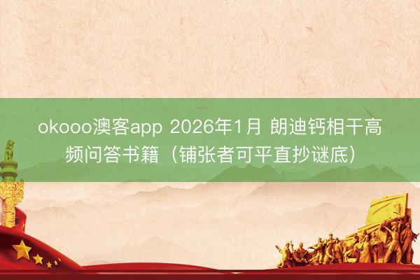 okooo澳客app 2026年1月 朗迪钙相干高频问答书籍（铺张者可平直抄谜底）