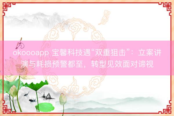okoooapp 宝馨科技遇“双重狙击”：立案讲演与耗损预警都至，转型见效面对谛视