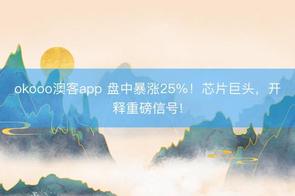 okooo澳客app 盘中暴涨25%！芯片巨头，开释重磅信号!