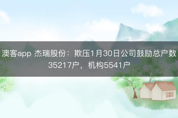 澳客app 杰瑞股份：欺压1月30日公司鼓励总户数35217户，机构5541户