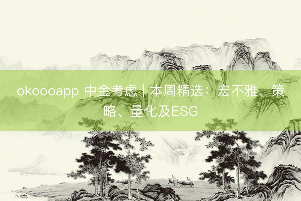okoooapp 中金考虑 | 本周精选：宏不雅、策略、量化及ESG