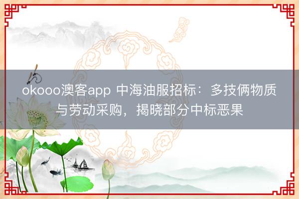 okooo澳客app 中海油服招标：多技俩物质与劳动采购，揭晓部分中标恶果