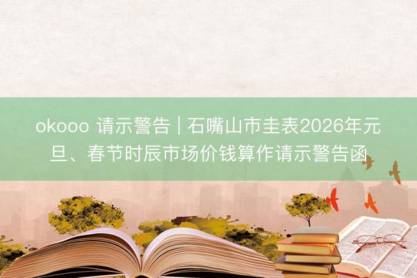 okooo 请示警告 | 石嘴山市圭表2026年元旦、春节时辰市场价钱算作请示警告函