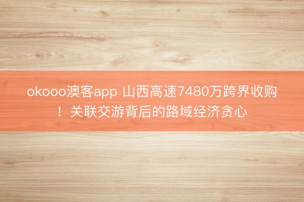 okooo澳客app 山西高速7480万跨界收购！关联交游背后的路域经济贪心