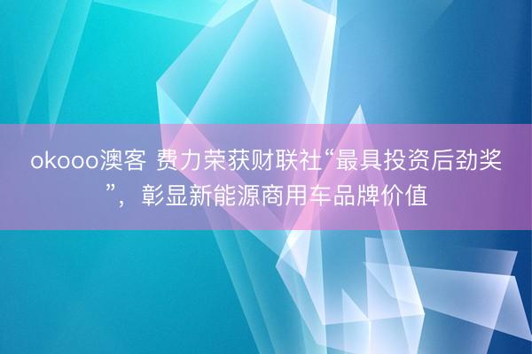 okooo澳客 费力荣获财联社“最具投资后劲奖”,彰显新能源商用车品牌价值