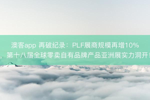 澳客app 再破纪录：PLF展商规模再增10%，第十八届全球零卖自有品牌产品亚洲展实力洞开！