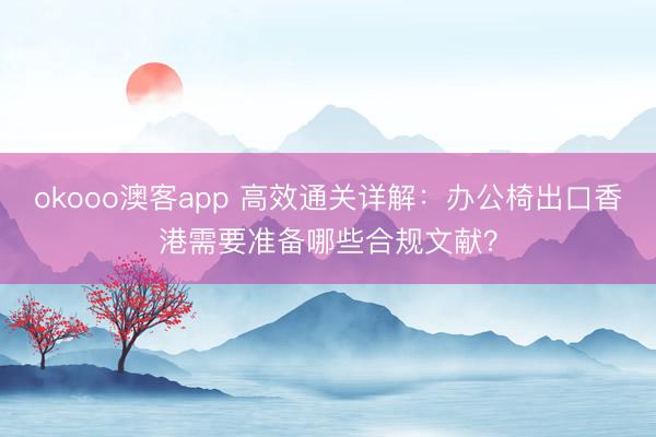 okooo澳客app 高效通关详解:办公椅出口香港需要准备哪些合规文献?