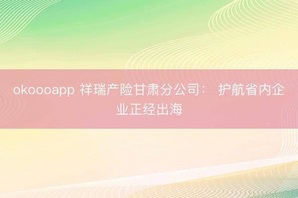 okoooapp 祥瑞产险甘肃分公司： 护航省内企业正经出海