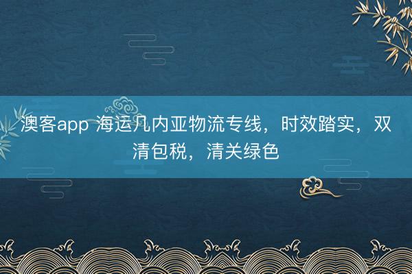 澳客app 海运几内亚物流专线，时效踏实，双清包税，清关绿色
