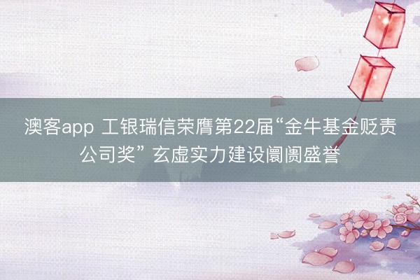 澳客app 工银瑞信荣膺第22届“金牛基金贬责公司奖” 玄虚实力建设阛阓盛誉