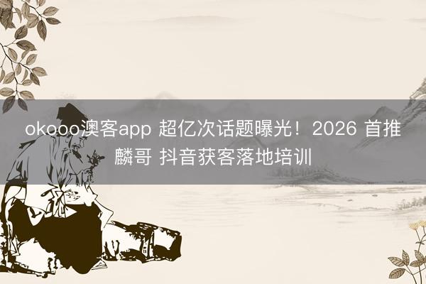 okooo澳客app 超亿次话题曝光！2026 首推麟哥 抖音获客落地培训