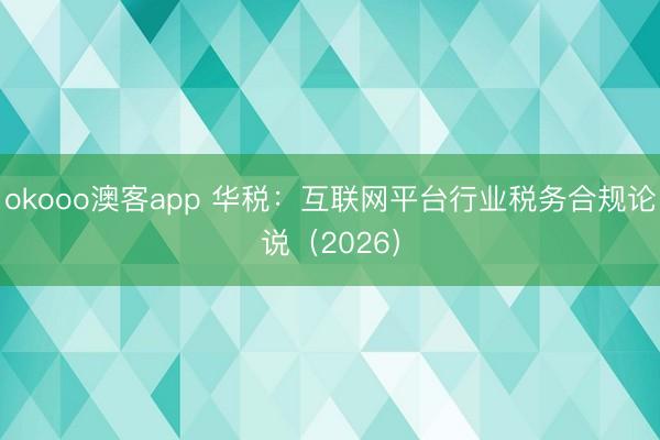 okooo澳客app 华税：互联网平台行业税务合规论说（2026）
