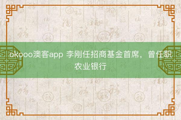 okooo澳客app 李刚任招商基金首席，曾任职农业银行