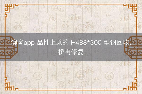 澳客app 品性上乘的 H488*300 型钢回收，桥冉修复