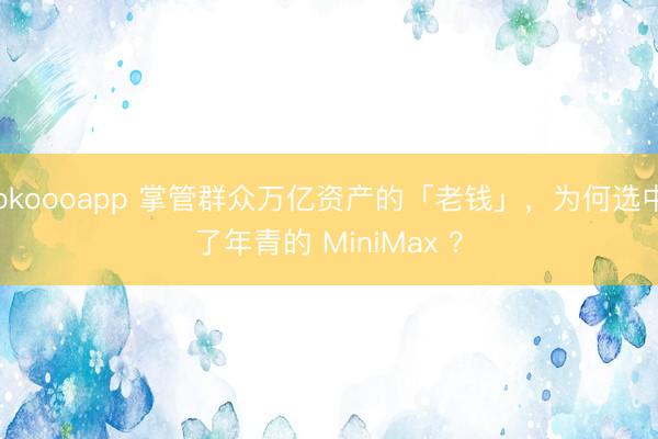 okoooapp 掌管群众万亿资产的「老钱」,为何选中了年青的 MiniMax ?