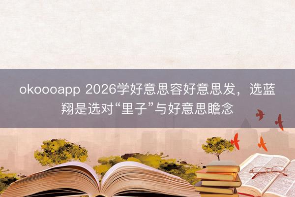 okoooapp 2026学好意思容好意思发，选蓝翔是选对“里子”与好意思瞻念