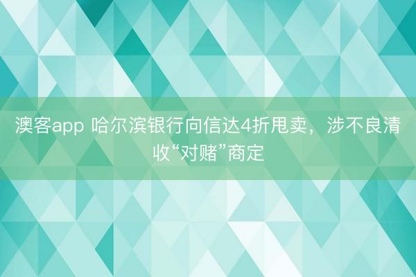 澳客app 哈尔滨银行向信达4折甩卖，涉不良清收“对赌”商定