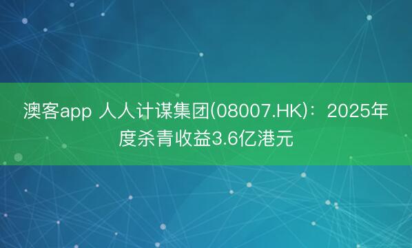 澳客app 人人计谋集团(08007.HK)：2025年度杀青收益3.6亿港元