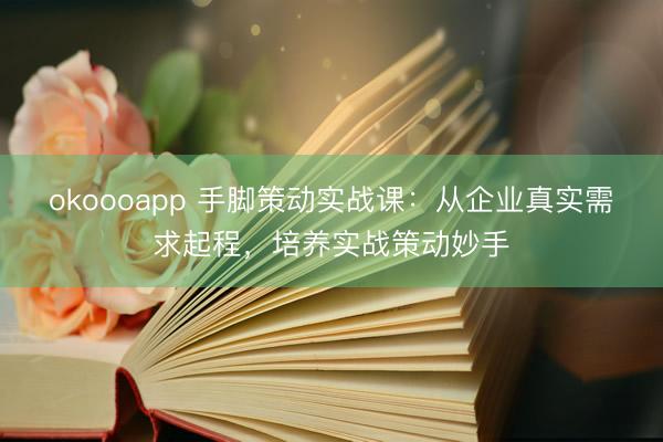okoooapp 手脚策动实战课：从企业真实需求起程，培养实战策动妙手