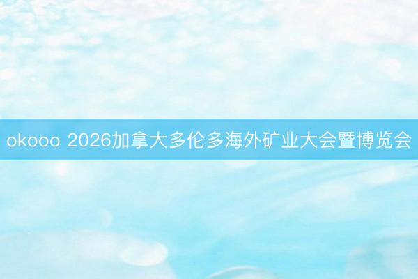okooo 2026加拿大多伦多海外矿业大会暨博览会