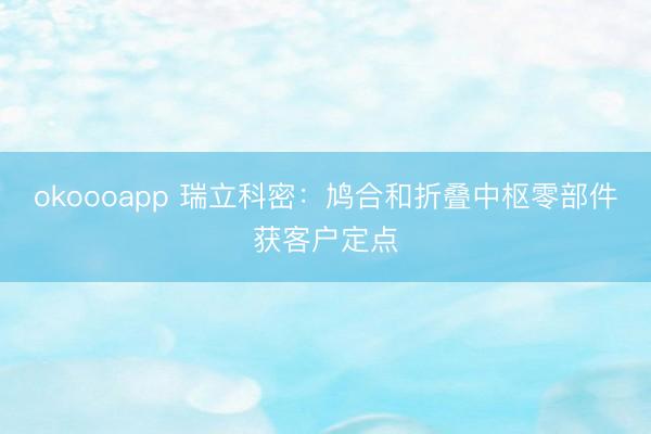 okoooapp 瑞立科密：鸠合和折叠中枢零部件获客户定点