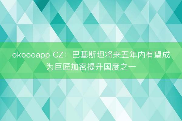 okoooapp CZ:巴基斯坦将来五年内有望成为巨匠加密提升国度之一