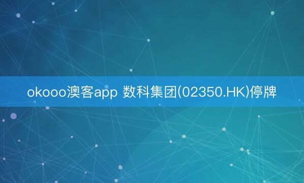 okooo澳客app 数科集团(02350.HK)停牌