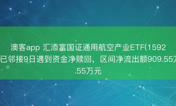 澳客app 汇添富国证通用航空产业ETF(159257)已邻接9日遇到资金净赎回，区间净流出额909.55万元