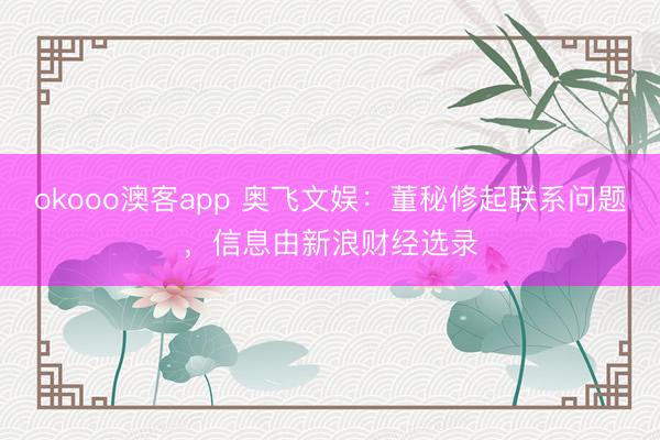 okooo澳客app 奥飞文娱：董秘修起联系问题，信息由新浪财经选录