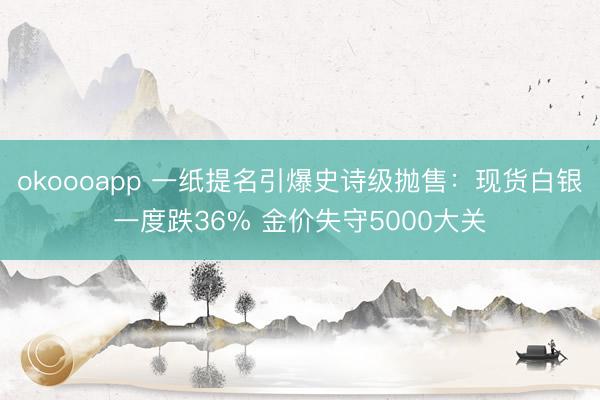 okoooapp 一纸提名引爆史诗级抛售：现货白银一度跌36% 金价失守5000大关