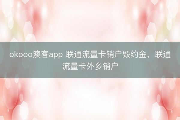 okooo澳客app 联通流量卡销户毁约金，联通流量卡外乡销户