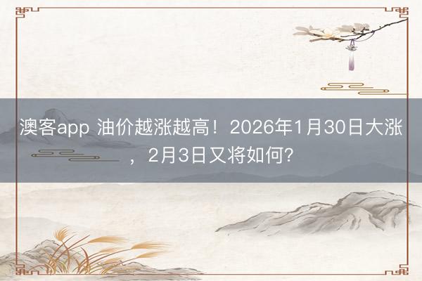 澳客app 油价越涨越高！2026年1月30日大涨，2月3日又将如何？