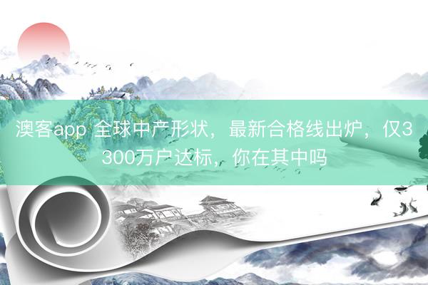 澳客app 全球中产形状，最新合格线出炉，仅3300万户达标，你在其中吗