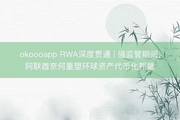 okoooapp RWA深度贯通 | 强监管期间,阿联酋奈何重塑环球资产代币化邦畿