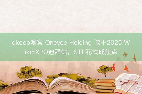 okooo澳客 Oneyee Holding 能干2025 WikiEXPO迪拜站,STP花式成焦点